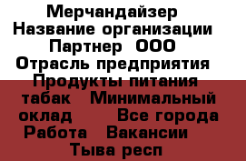 Мерчандайзер › Название организации ­ Партнер, ООО › Отрасль предприятия ­ Продукты питания, табак › Минимальный оклад ­ 1 - Все города Работа » Вакансии   . Тыва респ.